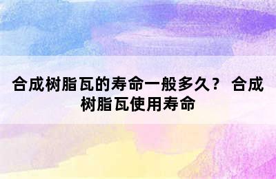 合成树脂瓦的寿命一般多久？ 合成树脂瓦使用寿命